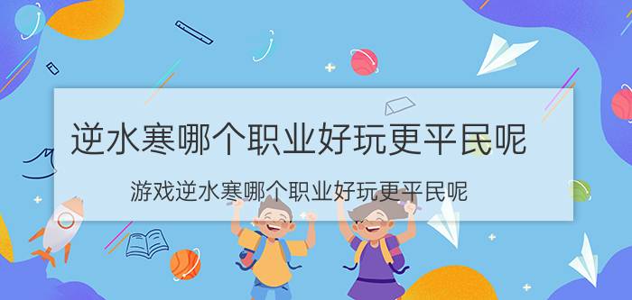 逆水寒哪个职业好玩更平民呢 游戏逆水寒哪个职业好玩更平民呢